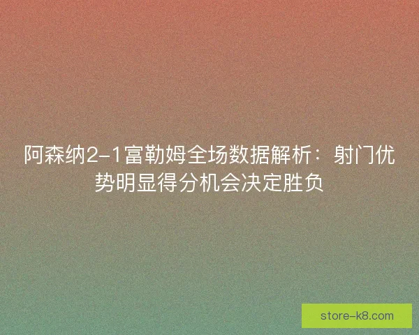 阿森纳2-1富勒姆全场数据解析:射门优势明显得分机会决定胜负 阿森纳2-1富勒姆全场数据解析:射门优势明显得分机会决定胜负