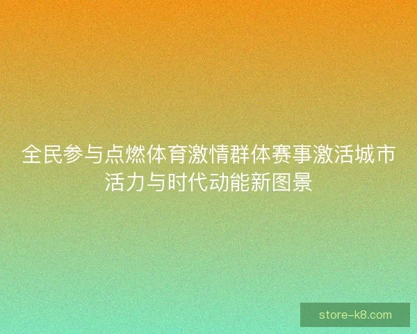 全民参与点燃体育激情群体赛事激活城市活力与时代动能新图景