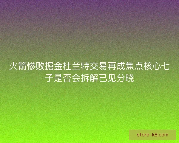 火箭惨败掘金杜兰特交易再成焦点核心七子是否会拆解已见分晓 火箭惨败掘金杜兰特交易再成焦点核心七子是否会拆解已见分晓