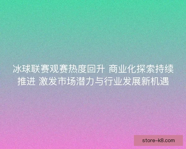 冰球联赛观赛热度回升 商业化探索持续推进 激发市场潜力与行业发展新机遇 冰球联赛观赛热度回升 商业化探索持续推进 激发市场潜力与行业发展新机遇