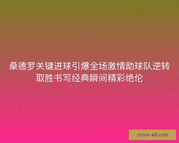 桑德罗关键进球引爆全场激情助球队逆转取胜书写经典瞬间精彩绝伦 桑德罗关键进球引爆全场激情助球队逆转取胜书写经典瞬间精彩绝伦