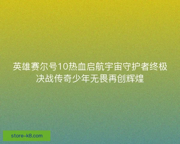 英雄赛尔号10热血启航宇宙守护者终极决战传奇少年无畏再创辉煌 英雄赛尔号10热血启航宇宙守护者终极决战传奇少年无畏再创辉煌