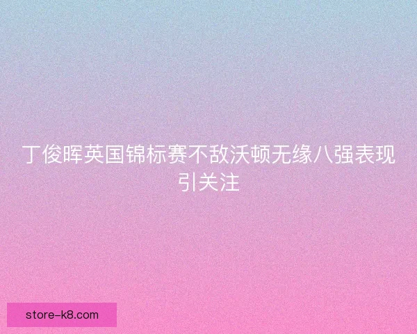 丁俊晖英国锦标赛不敌沃顿无缘八强表现引关注 丁俊晖英国锦标赛不敌沃顿无缘八强表现引关注
