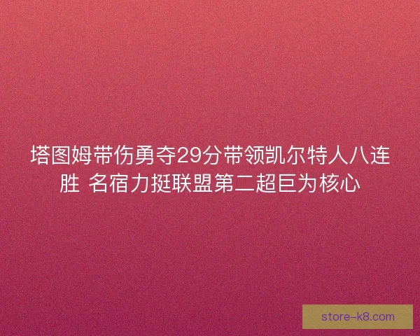塔图姆带伤勇夺29分带领凯尔特人八连胜 名宿力挺联盟第二超巨为核心 塔图姆带伤勇夺29分带领凯尔特人八连胜 名宿力挺联盟第二超巨为核心