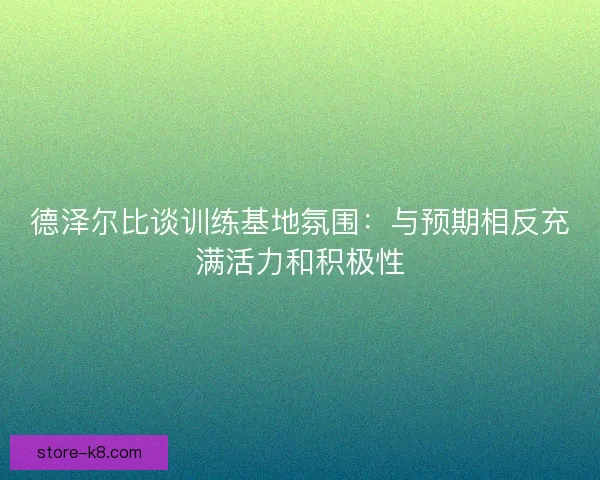 德泽尔比谈训练基地氛围：与预期相反充满活力和积极性
