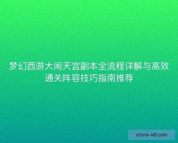 梦幻西游大闹天宫副本全流程详解与高效通关阵容技巧指南推荐 梦幻西游大闹天宫副本全流程详解与高效通关阵容技巧指南推荐