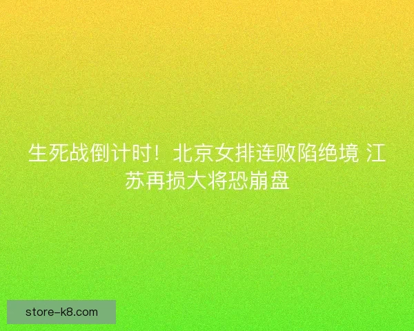 生死战倒计时！北京女排连败陷绝境 江苏再损大将恐崩盘