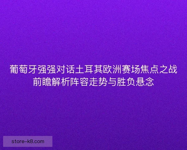 葡萄牙强强对话土耳其欧洲赛场焦点之战前瞻解析阵容走势与胜负悬念 葡萄牙强强对话土耳其欧洲赛场焦点之战前瞻解析阵容走势与胜负悬念