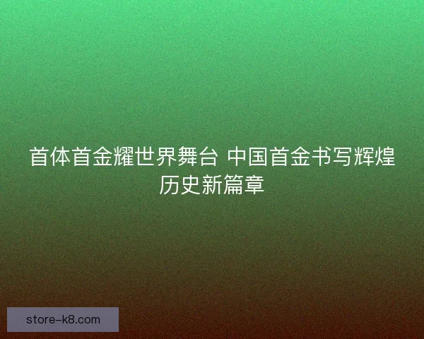 首体首金耀世界舞台 中国首金书写辉煌历史新篇章 首体首金耀世界舞台 中国首金书写辉煌历史新篇章
