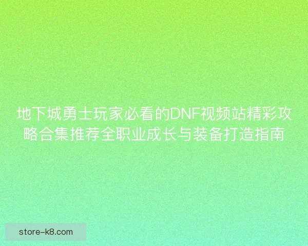 地下城勇士玩家必看的DNF视频站精彩攻略合集推荐全职业成长与装备打造指南