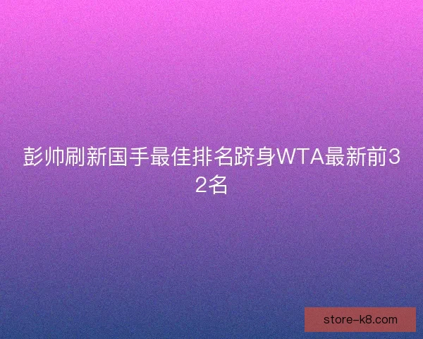 彭帅刷新国手最佳排名跻身WTA最新前32名