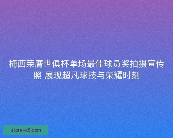 梅西荣膺世俱杯单场最佳球员奖拍摄宣传照 展现超凡球技与荣耀时刻