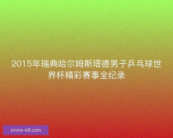 2015年瑞典哈尔姆斯塔德男子乒乓球世界杯精彩赛事全纪录 2015年瑞典哈尔姆斯塔德男子乒乓球世界杯精彩赛事全纪录