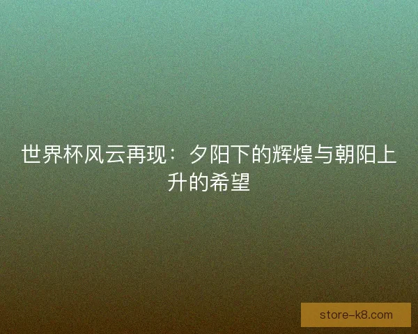 世界杯风云再现：夕阳下的辉煌与朝阳上升的希望