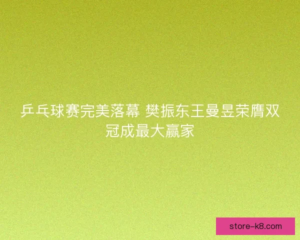 乒乓球赛完美落幕 樊振东王曼昱荣膺双冠成最大赢家 乒乓球赛完美落幕 樊振东王曼昱荣膺双冠成最大赢家