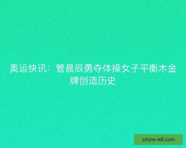 奥运快讯：管晨辰勇夺体操女子平衡木金牌创造历史