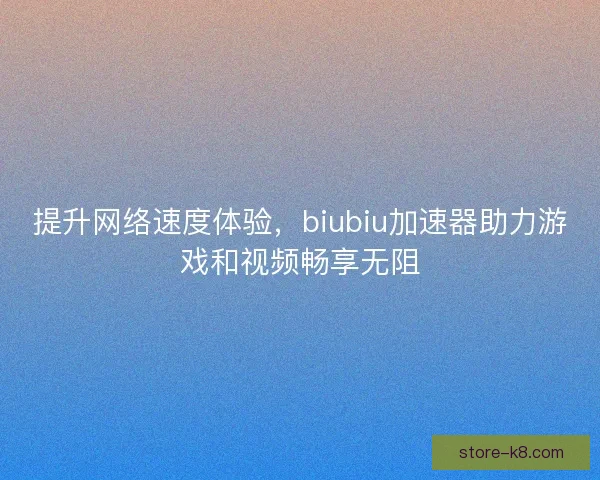 提升网络速度体验，biubiu加速器助力游戏和视频畅享无阻