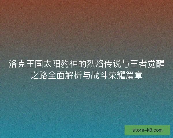 洛克王国太阳豹神的烈焰传说与王者觉醒之路全面解析与战斗荣耀篇章 洛克王国太阳豹神的烈焰传说与王者觉醒之路全面解析与战斗荣耀篇章