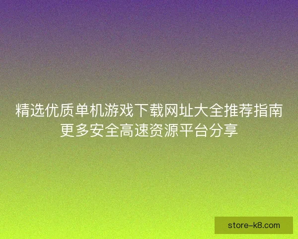 精选优质单机游戏下载网址大全推荐指南更多安全高速资源平台分享 精选优质单机游戏下载网址大全推荐指南更多安全高速资源平台分享